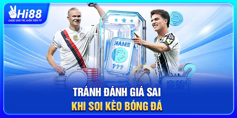 Tránh đánh giá sai khi soi kèo bóng đá